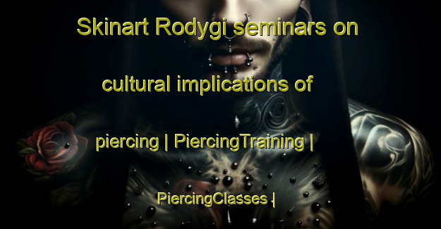 Skinart Rodygi seminars on cultural implications of piercing | PiercingTraining | PiercingClasses | SkinartTraining-Russian Federation